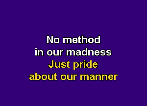 No method
in our madness

Just pride
about our manner