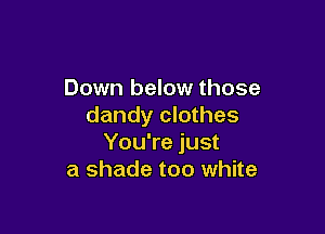 Down below those
dandy clothes

You're just
a shade too white