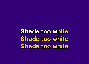 Shade too white

Shade too white
Shade too white