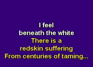 I feel
beneath the white

There is a
redskin suffering
From centuries of taming...
