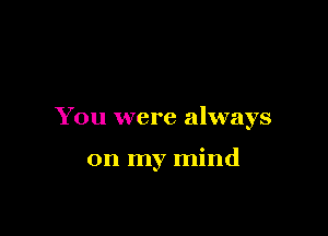 You were always

on my mind