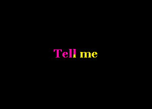 Tell me