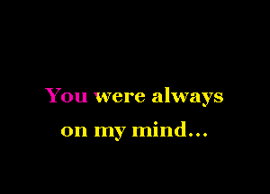 You were always

on my mind...