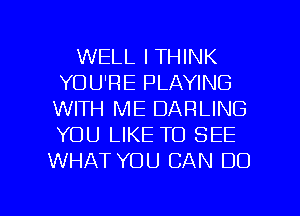 WELL I THINK
YOU'RE PLAYING
WITH ME DARLING
YOU LIKE TO SEE
WHAT YOU CAN DO

g