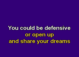 You could be defensive

or open up
and share your dreams