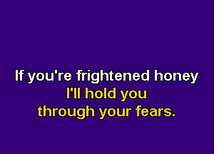 If you're frightened honey

I'll hold you
through your fears.