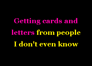 Getting cards and
letters from people

I don't even know