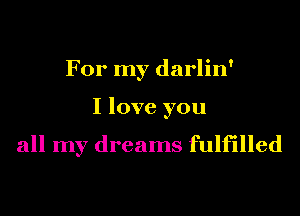 For my darlin'
I love you

all my dreams fulfilled