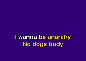 lwanna be anarchy
No dogs body