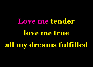 Love me tender
love me true

all my dreams fulfilled