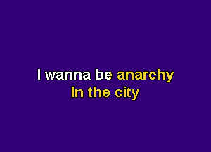 I wanna be anarchy

In the city