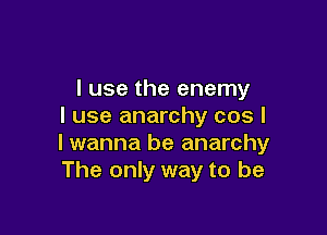 I use the enemy
I use anarchy cos I

I wanna be anarchy
The only way to be