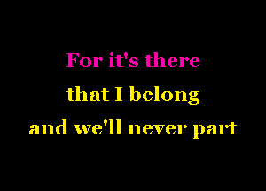 For it's there

that I belong

and we'll never part