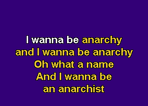 I wanna be anarchy
and I wanna be anarchy

Oh what a name
And I wanna be
an anarchist