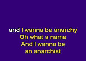 and I wanna be anarchy

Oh what a name
And I wanna be
an anarchist