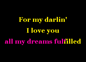 For my darlin'
I love you

all my dreams fulfilled