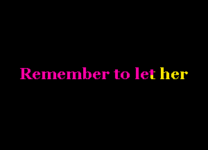 Remember to let her