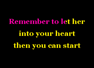 Remember to let her
into your heart

then you can start