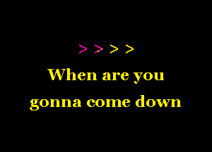 )))

When are you

gonna come down