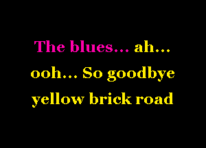 The blues... ah...

ooh... So goodbye

yellow brick road