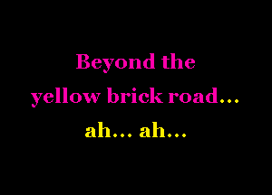 Beyond the

yellow brick road...
ah... ah...
