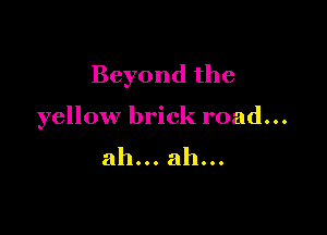 Beyond the

yellow brick road...
ah... ah...