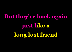 But they're back again
just like a

long lost friend