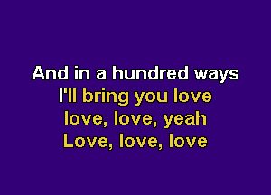 And in a hundred ways
I'll bring you love

love, love, yeah
Love, love, love