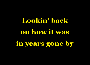 Lookin' back

on how it was

in years gone by