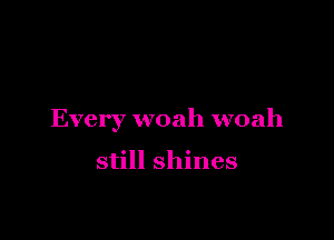 Every woah woah

still shines