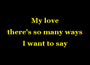 My love

there's so many ways

I want to say