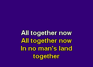 All together now

All together now
In no man's land
together