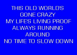 THIS OLD WORLD'S
GONE CRAZY
MY LIFE'S LIVING PROOF
ALWAYS RUNNING
AROUND
ND TIME TO SLOW DOWN