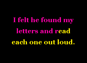 I felt he found my
letters and read

each one out loud.