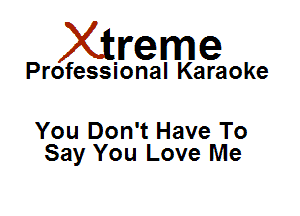 Xirreme

Professional Karaoke

You Don't Have To
Say You Love Me