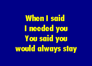 When I said
I needed you

You said you
would always slay