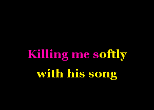 Killing me softly

with his song