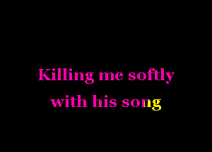 Killing me softly

with his song