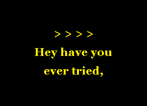 )))

Hey have you

ever tried,