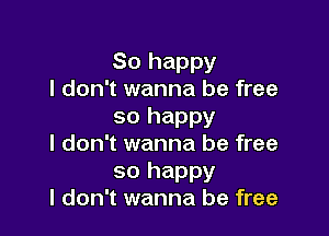So happy
I don't wanna be free
so happy

I don't wanna be free
so happy
I don't wanna be free