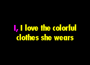 l, I love the (olmlul

(Iolhes she wears