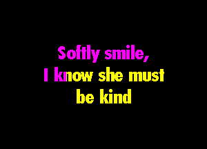 SoHly smile,

I know she must
be kind