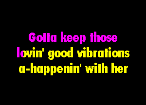 Goilu keep Ihose

louin' good vibrations
u-huppenin' wilh her
