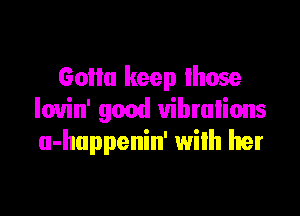 Goilu keep Ihose

louin' good vibrations
u-huppenin' wilh her