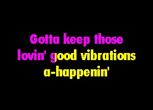 Goilu keep Ihose

louin' good vibrations
u-hnppenin'