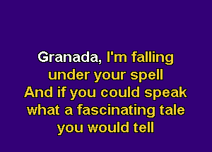 Granada, I'm falling
underyourspe

And if you could speak
what a fascinating tale
you would tell