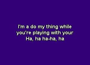 I'm a do my thing while

you're playing with your
Ha, ha ha-ha, ha