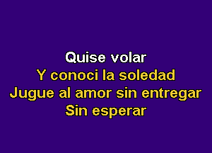 Quise volar
Y conoci la soledad

Jugue al amor sin entregar
Sin esperar