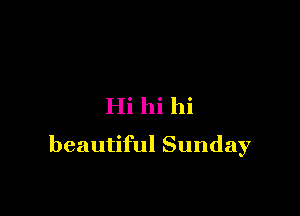Hi hi hi

beautiful Sunday
