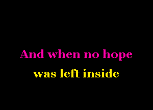 And when no hope

was left inside